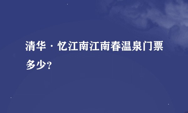 清华·忆江南江南春温泉门票多少？
