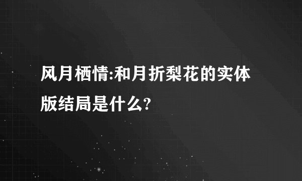 风月栖情:和月折梨花的实体版结局是什么?