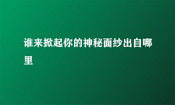 谁来掀起你的神秘面纱出自哪里