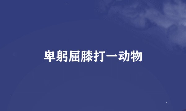 卑躬屈膝打一动物