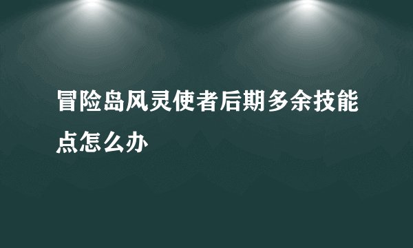 冒险岛风灵使者后期多余技能点怎么办