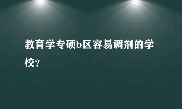 教育学专硕b区容易调剂的学校？