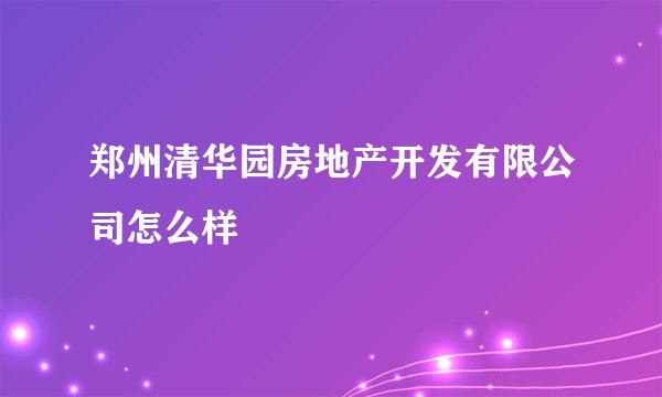 郑州清华园房地产开发有限公司怎么样