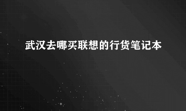 武汉去哪买联想的行货笔记本