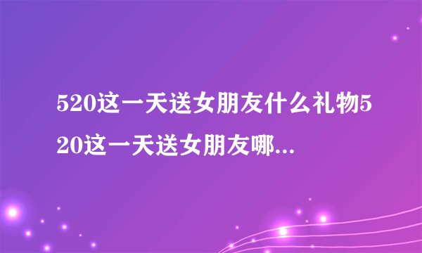 520这一天送女朋友什么礼物520这一天送女朋友哪些礼物好