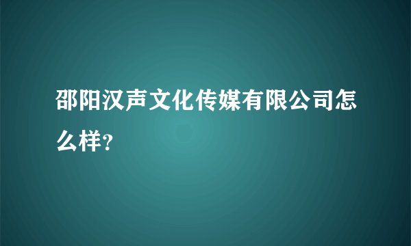 邵阳汉声文化传媒有限公司怎么样？