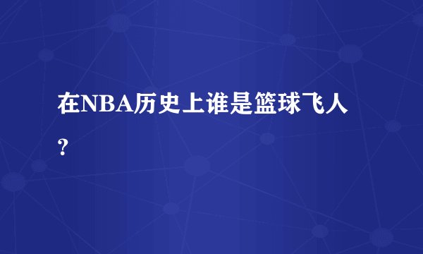 在NBA历史上谁是篮球飞人？