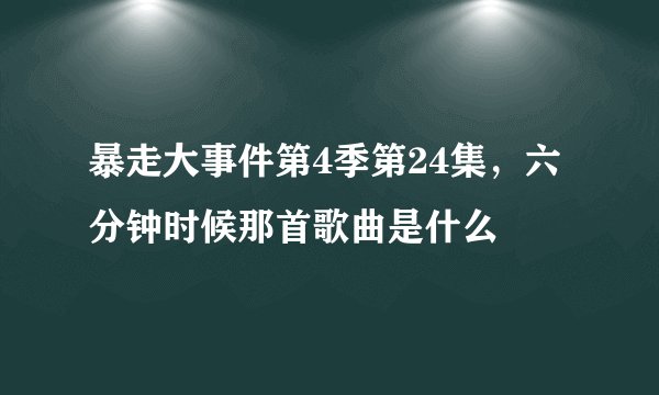 暴走大事件第4季第24集，六分钟时候那首歌曲是什么