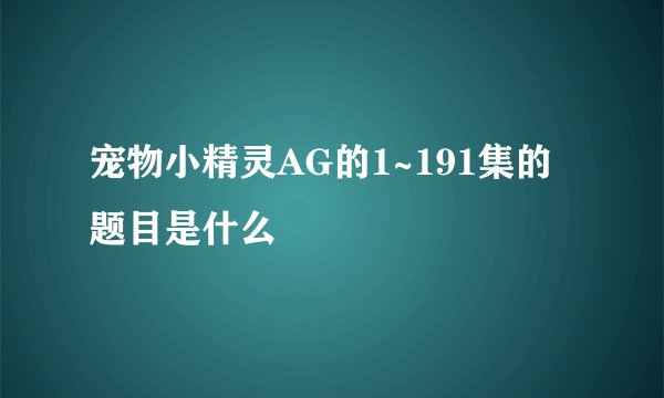 宠物小精灵AG的1~191集的题目是什么