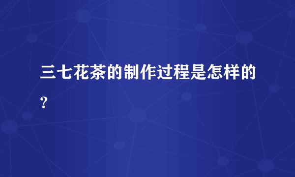 三七花茶的制作过程是怎样的？
