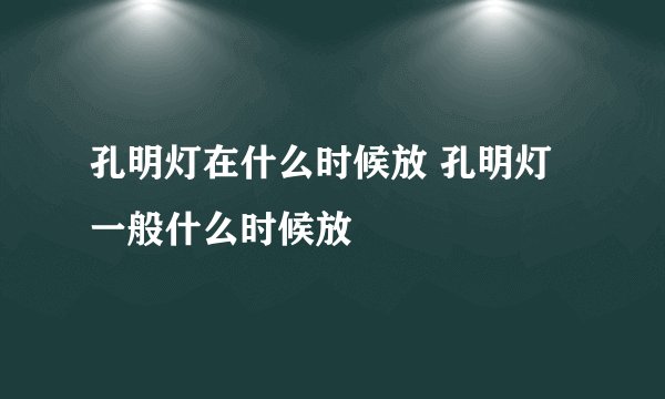 孔明灯在什么时候放 孔明灯一般什么时候放