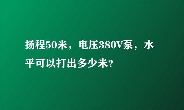 扬程50米，电压380V泵，水平可以打出多少米？