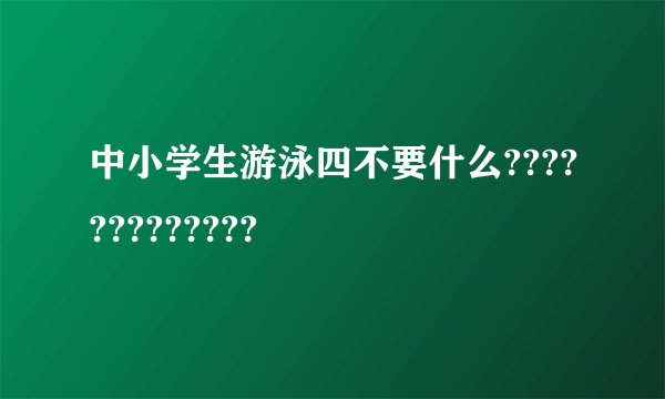 中小学生游泳四不要什么?????????????