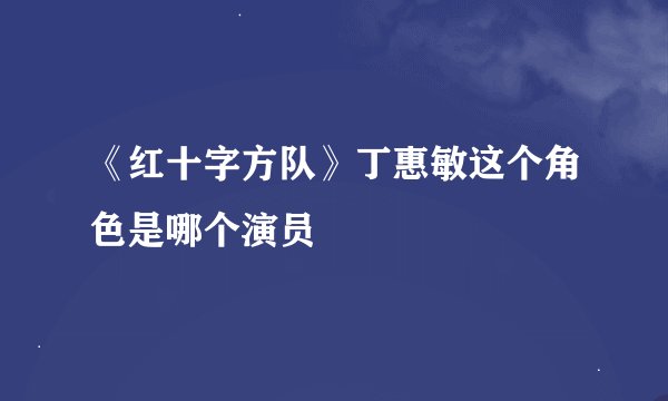 《红十字方队》丁惠敏这个角色是哪个演员