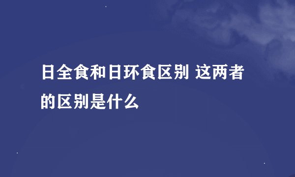 日全食和日环食区别 这两者的区别是什么