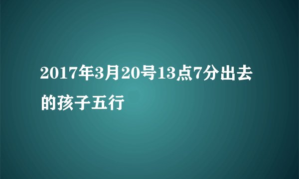 2017年3月20号13点7分出去的孩子五行