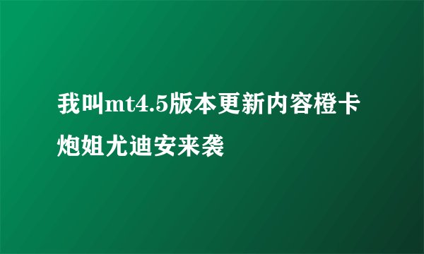 我叫mt4.5版本更新内容橙卡炮姐尤迪安来袭