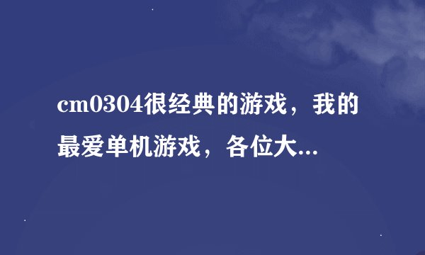 cm0304很经典的游戏，我的最爱单机游戏，各位大侠们，给我发个吧，谢谢，我的丢了，谢谢了
