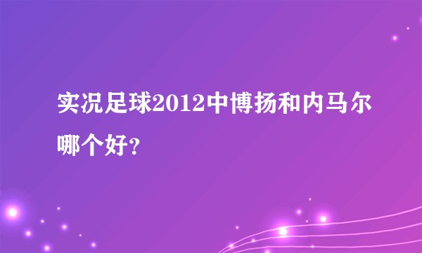 实况足球2012中博扬和内马尔哪个好？
