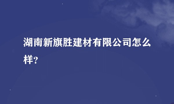 湖南新旗胜建材有限公司怎么样？