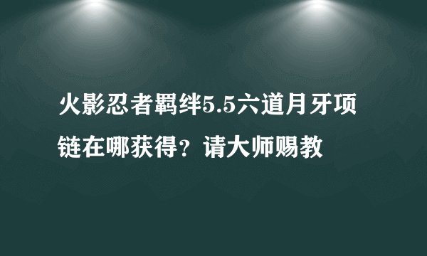 火影忍者羁绊5.5六道月牙项链在哪获得？请大师赐教