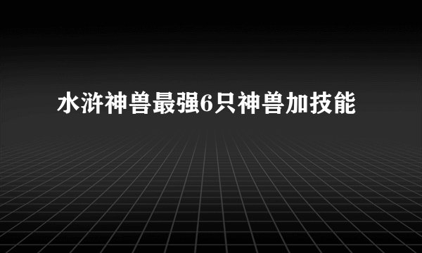 水浒神兽最强6只神兽加技能