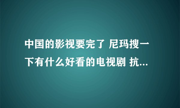 中国的影视要完了 尼玛搜一下有什么好看的电视剧 抗日神剧70多页 算了不看电视剧了 搜一下动画片