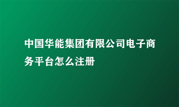 中国华能集团有限公司电子商务平台怎么注册