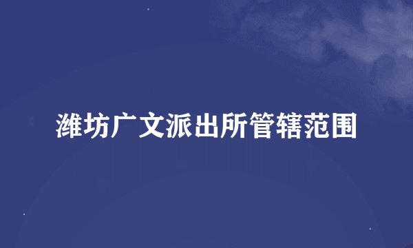 潍坊广文派出所管辖范围