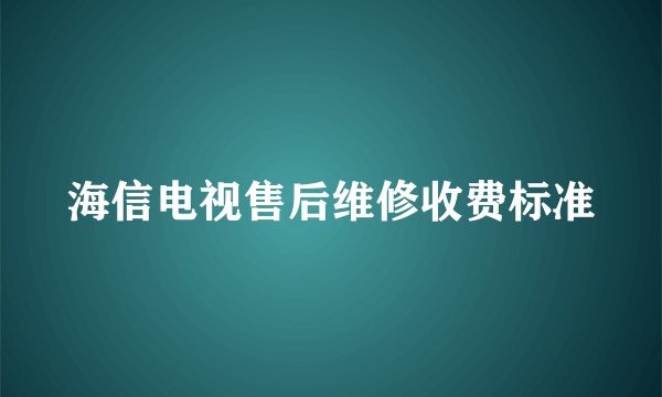 海信电视售后维修收费标准