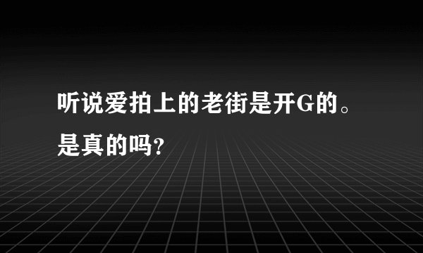 听说爱拍上的老街是开G的。是真的吗？