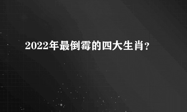 2022年最倒霉的四大生肖？