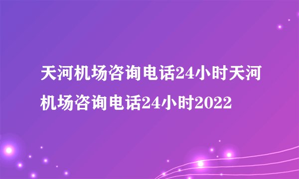 天河机场咨询电话24小时天河机场咨询电话24小时2022