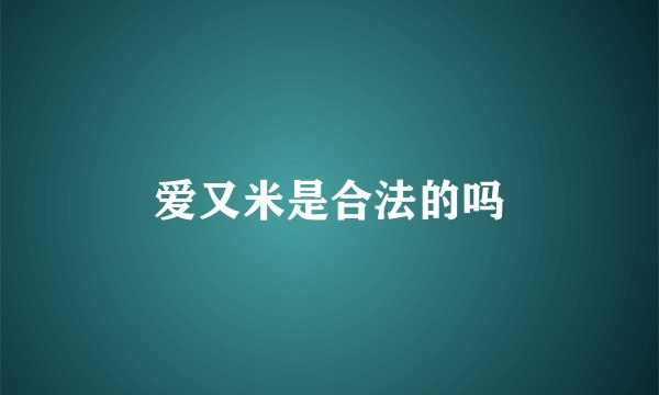 爱又米是合法的吗