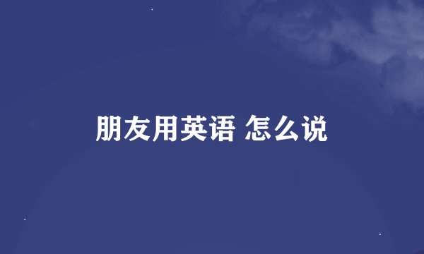 朋友用英语 怎么说