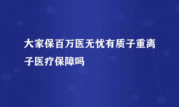大家保百万医无忧有质子重离子医疗保障吗
