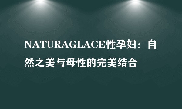 NATURAGLACE性孕妇：自然之美与母性的完美结合