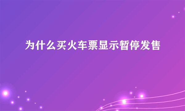 为什么买火车票显示暂停发售