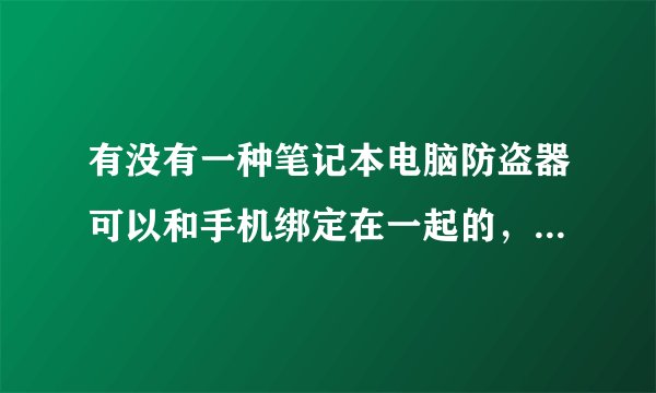 有没有一种笔记本电脑防盗器可以和手机绑定在一起的，当笔记本电脑被盗时可以定位追踪