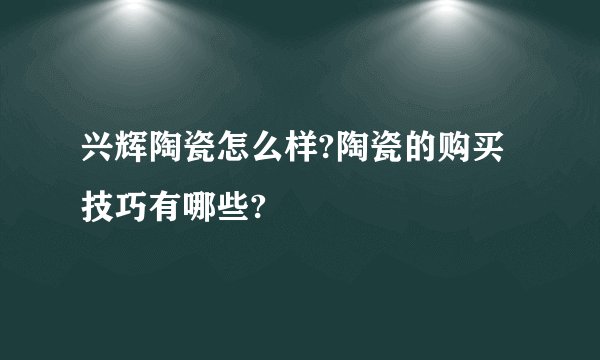 兴辉陶瓷怎么样?陶瓷的购买技巧有哪些?