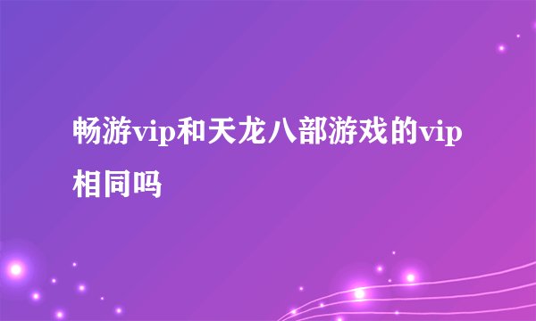 畅游vip和天龙八部游戏的vip相同吗