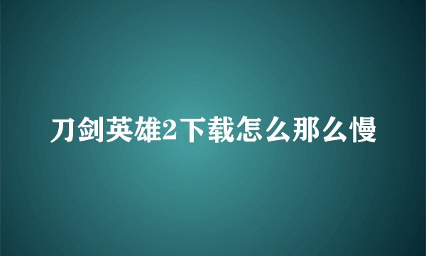 刀剑英雄2下载怎么那么慢