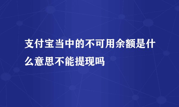 支付宝当中的不可用余额是什么意思不能提现吗