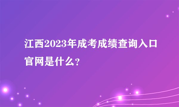 江西2023年成考成绩查询入口官网是什么？