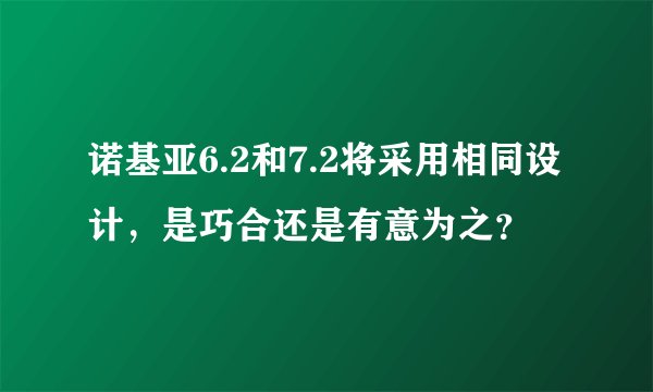 诺基亚6.2和7.2将采用相同设计，是巧合还是有意为之？