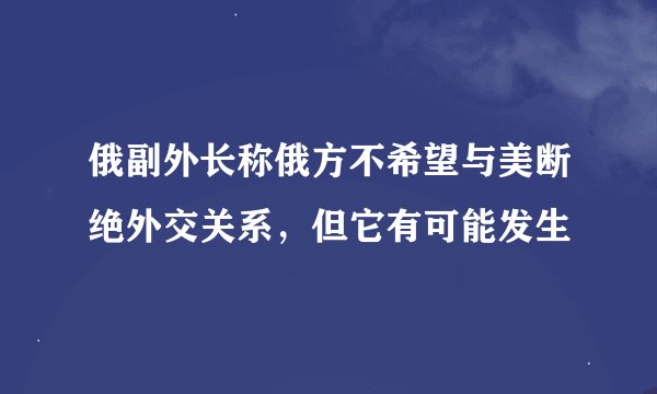 俄副外长称俄方不希望与美断绝外交关系，但它有可能发生
