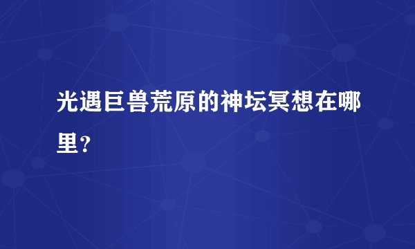 光遇巨兽荒原的神坛冥想在哪里？