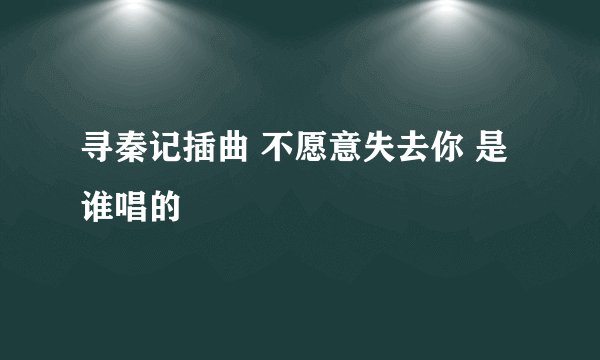 寻秦记插曲 不愿意失去你 是谁唱的