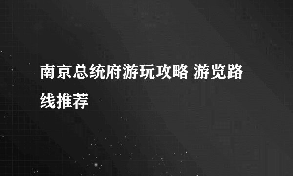 南京总统府游玩攻略 游览路线推荐