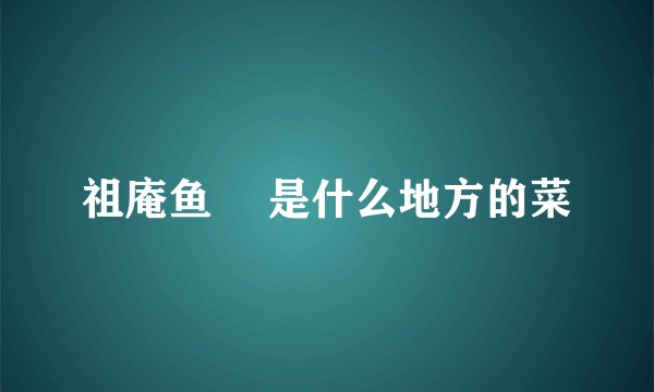 祖庵鱼趐 是什么地方的菜